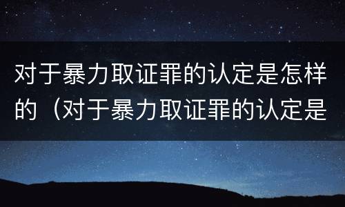 对于暴力取证罪的认定是怎样的（对于暴力取证罪的认定是怎样的呢）