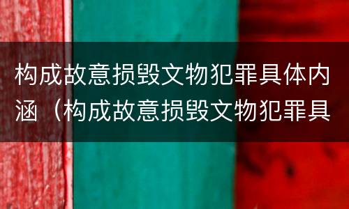 构成故意损毁文物犯罪具体内涵（构成故意损毁文物犯罪具体内涵是）