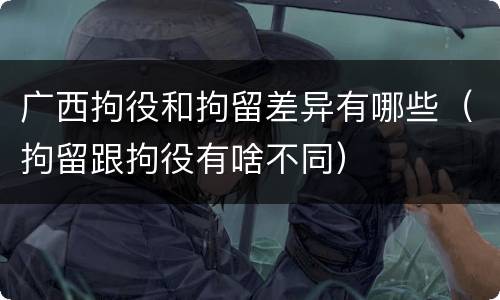 广西拘役和拘留差异有哪些（拘留跟拘役有啥不同）