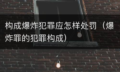 构成爆炸犯罪应怎样处罚（爆炸罪的犯罪构成）