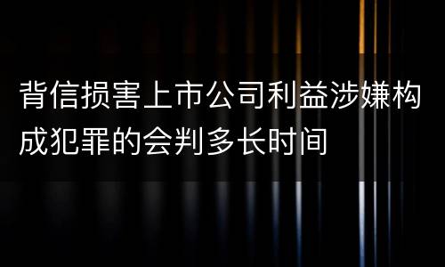 背信损害上市公司利益涉嫌构成犯罪的会判多长时间
