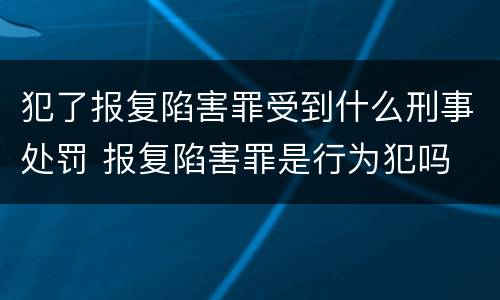 犯了报复陷害罪受到什么刑事处罚 报复陷害罪是行为犯吗