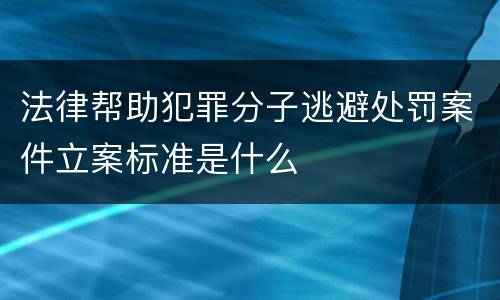 法律帮助犯罪分子逃避处罚案件立案标准是什么