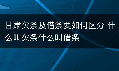 甘肃欠条及借条要如何区分 什么叫欠条什么叫借条