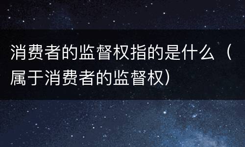 消费者的监督权指的是什么（属于消费者的监督权）