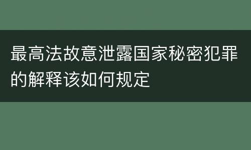 最高法故意泄露国家秘密犯罪的解释该如何规定