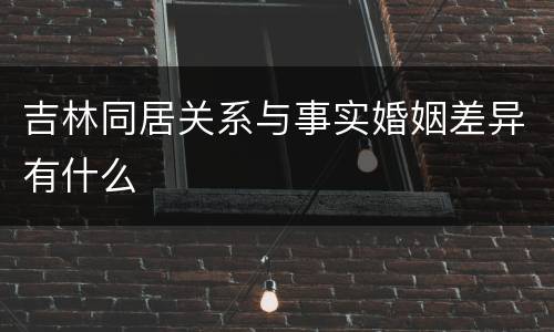 吉林同居关系与事实婚姻差异有什么