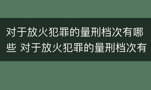 对于放火犯罪的量刑档次有哪些 对于放火犯罪的量刑档次有哪些标准