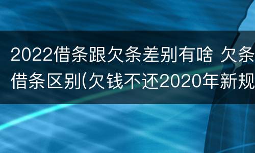 2022借条跟欠条差别有啥 欠条借条区别(欠钱不还2020年新规 - 法律之家