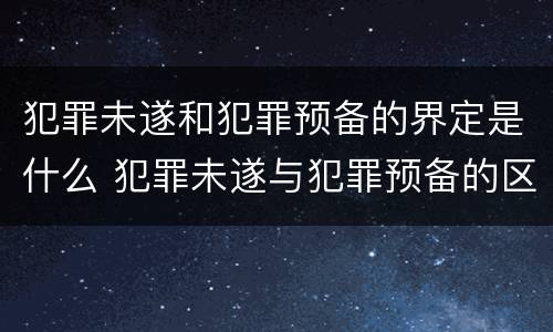 犯罪未遂和犯罪预备的界定是什么 犯罪未遂与犯罪预备的区别