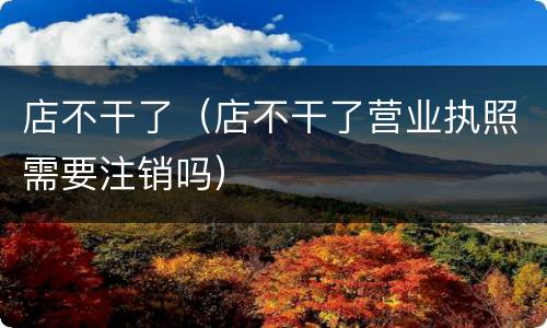 店不干了（店不干了营业执照需要注销吗）
