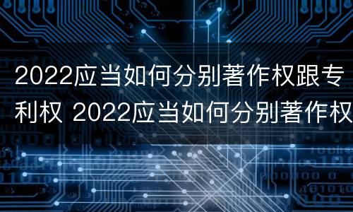 2022应当如何分别著作权跟专利权 2022应当如何分别著作权跟专利权的区别