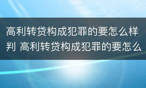 高利转贷构成犯罪的要怎么样判 高利转贷构成犯罪的要怎么样判缓刑