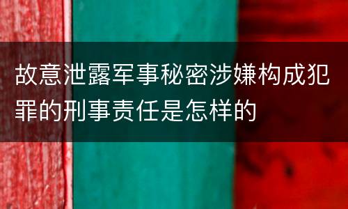 故意泄露军事秘密涉嫌构成犯罪的刑事责任是怎样的