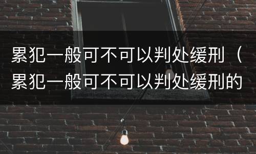 累犯一般可不可以判处缓刑（累犯一般可不可以判处缓刑的情形）