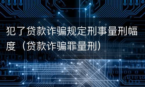 犯了贷款诈骗规定刑事量刑幅度（贷款诈骗罪量刑）