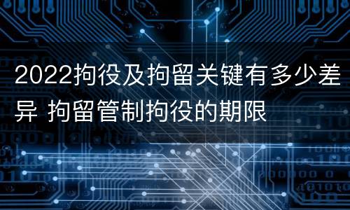 2022拘役及拘留关键有多少差异 拘留管制拘役的期限