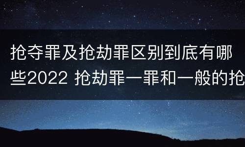 抢夺罪及抢劫罪区别到底有哪些2022 抢劫罪一罪和一般的抢劫罪