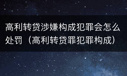 高利转贷涉嫌构成犯罪会怎么处罚（高利转贷罪犯罪构成）