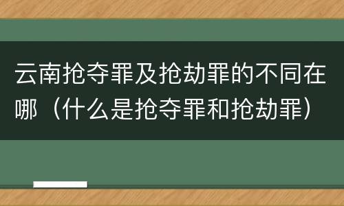 云南抢夺罪及抢劫罪的不同在哪（什么是抢夺罪和抢劫罪）