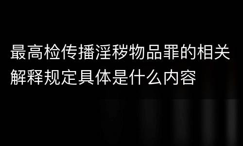 最高检传播淫秽物品罪的相关解释规定具体是什么内容