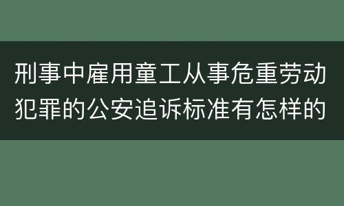 刑事中雇用童工从事危重劳动犯罪的公安追诉标准有怎样的规定