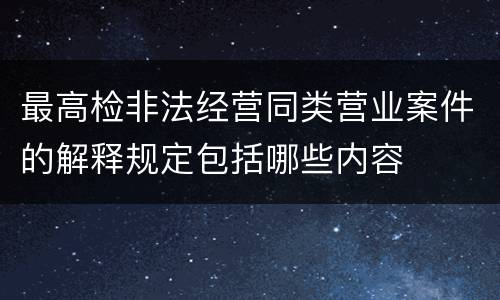 最高检非法经营同类营业案件的解释规定包括哪些内容