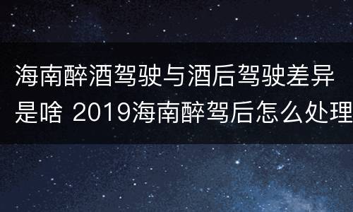 海南醉酒驾驶与酒后驾驶差异是啥 2019海南醉驾后怎么处理