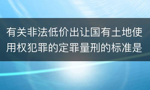 有关非法低价出让国有土地使用权犯罪的定罪量刑的标准是怎样的
