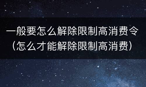 一般要怎么解除限制高消费令（怎么才能解除限制高消费）