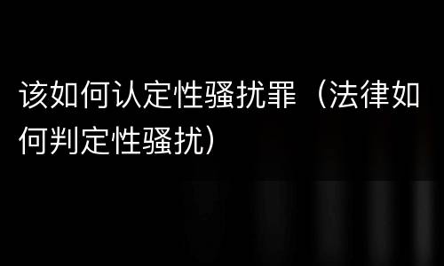 该如何认定性骚扰罪（法律如何判定性骚扰）