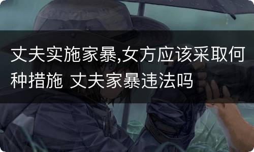 丈夫实施家暴,女方应该采取何种措施 丈夫家暴违法吗