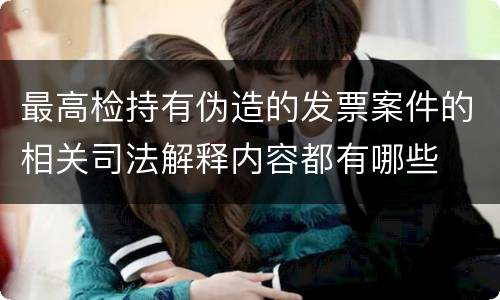 最高检持有伪造的发票案件的相关司法解释内容都有哪些