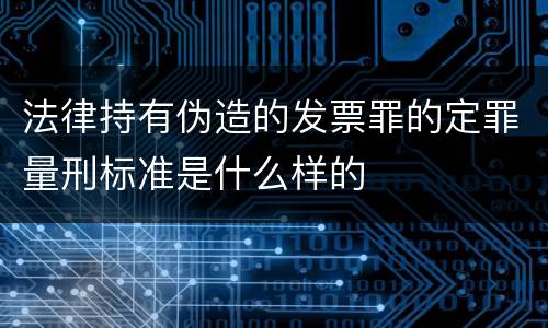 法律持有伪造的发票罪的定罪量刑标准是什么样的