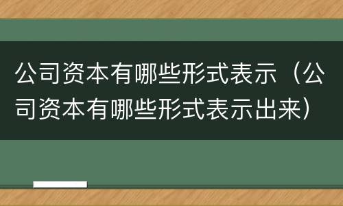 公司资本有哪些形式表示(公司资本有哪些形式表示出来)