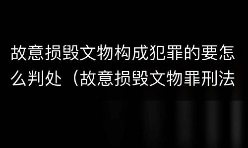 故意损毁文物构成犯罪的要怎么判处（故意损毁文物罪刑法）