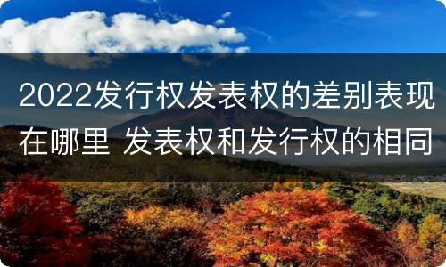 2022发行权发表权的差别表现在哪里 发表权和发行权的相同点