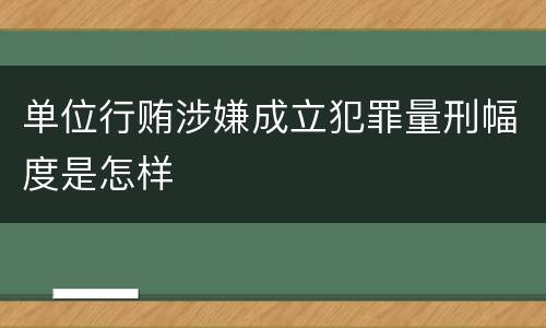 单位行贿涉嫌成立犯罪量刑幅度是怎样