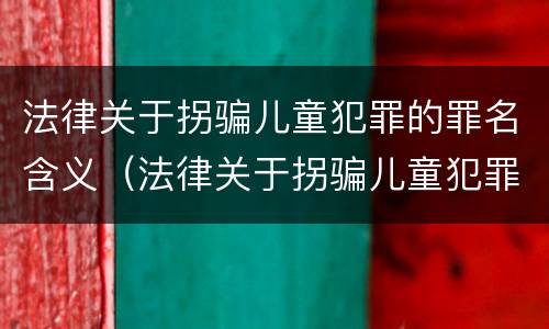 法律关于拐骗儿童犯罪的罪名含义（法律关于拐骗儿童犯罪的罪名含义有哪些）