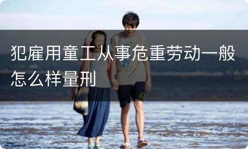 犯雇用童工从事危重劳动一般怎么样量刑