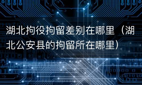 湖北拘役拘留差别在哪里（湖北公安县的拘留所在哪里）
