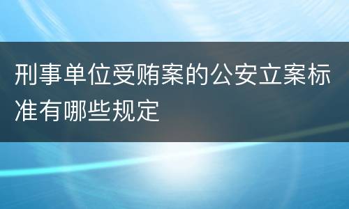 刑事单位受贿案的公安立案标准有哪些规定