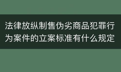 法律放纵制售伪劣商品犯罪行为案件的立案标准有什么规定