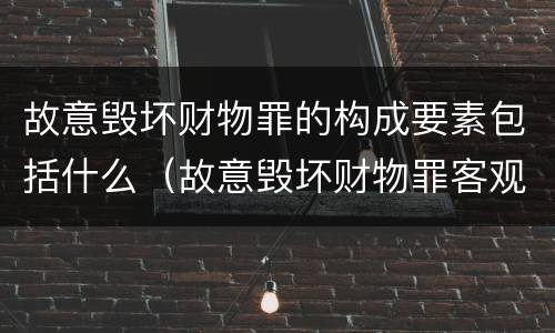 故意毁坏财物罪的构成要素包括什么（故意毁坏财物罪客观要件）