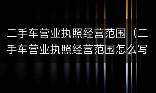 二手车营业执照经营范围（二手车营业执照经营范围怎么写）