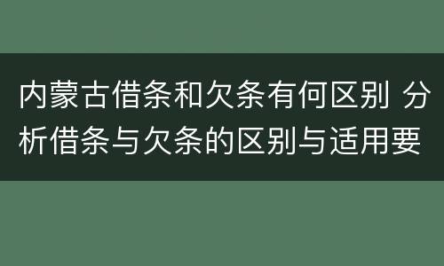 内蒙古借条和欠条有何区别 分析借条与欠条的区别与适用要点