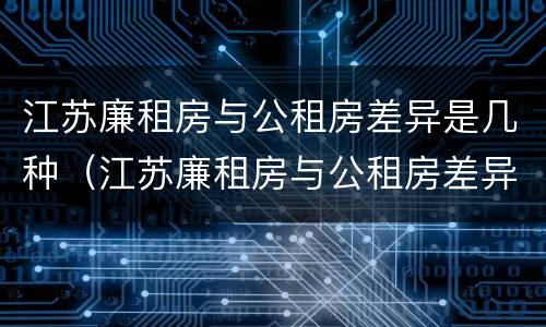 江苏廉租房与公租房差异是几种（江苏廉租房与公租房差异是几种原因）