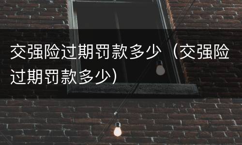 交强险过期罚款多少（交强险过期罚款多少）