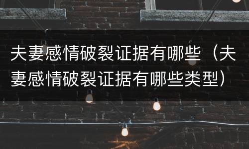 夫妻感情破裂证据有哪些(夫妻感情破裂证据有哪些类型)
