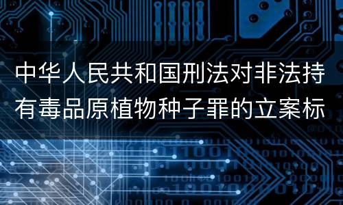 中华人民共和国刑法对非法持有毒品原植物种子罪的立案标准有哪些